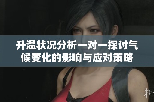 升温状况分析一对一探讨气候变化的影响与应对策略
