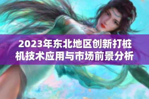 2023年东北地区创新打桩机技术应用与市场前景分析