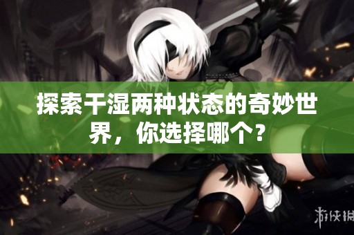 探索干湿两种状态的奇妙世界，你选择哪个？