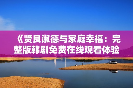 《贤良淑德与家庭幸福：完整版韩剧免费在线观看体验》