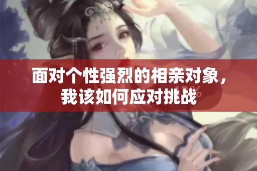 面对个性强烈的相亲对象，我该如何应对挑战