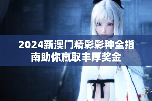 2024新澳门精彩彩种全指南助你赢取丰厚奖金