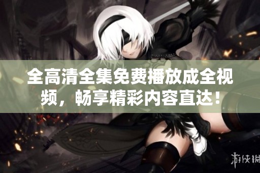全高清全集免费播放成全视频，畅享精彩内容直达！