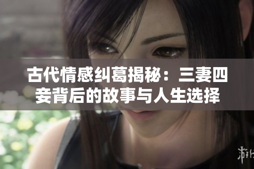 古代情感纠葛揭秘：三妻四妾背后的故事与人生选择
