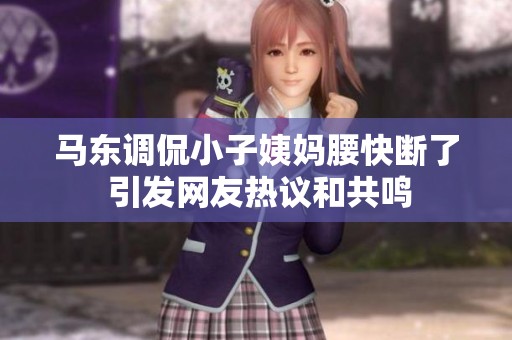 马东调侃小子姨妈腰快断了 引发网友热议和共鸣