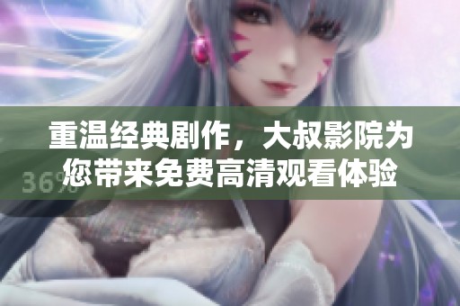 重温经典剧作，大叔影院为您带来免费高清观看体验