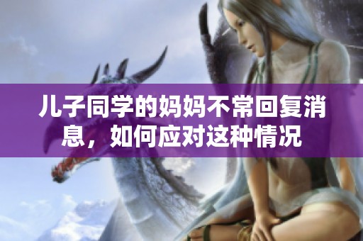 儿子同学的妈妈不常回复消息，如何应对这种情况