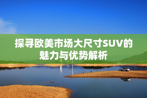 探寻欧美市场大尺寸SUV的魅力与优势解析