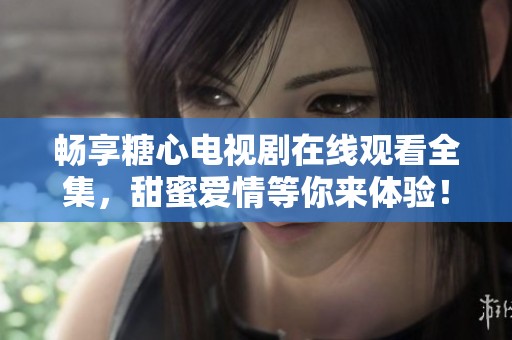 畅享糖心电视剧在线观看全集，甜蜜爱情等你来体验！