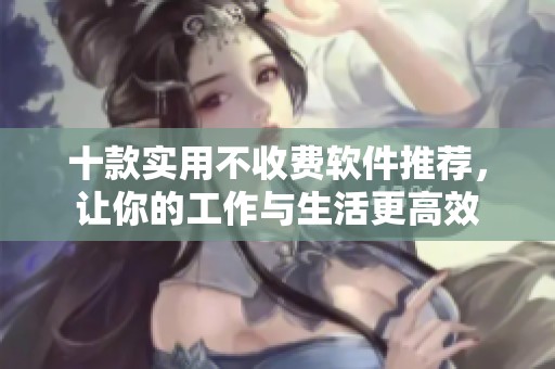 十款实用不收费软件推荐，让你的工作与生活更高效