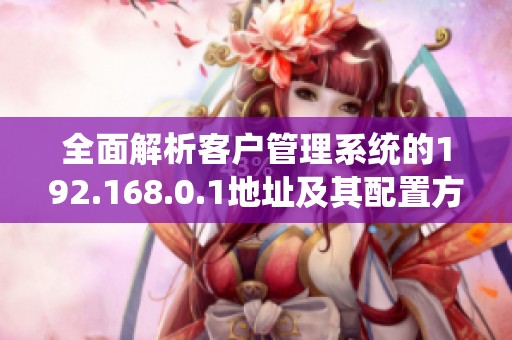全面解析客户管理系统的192.168.0.1地址及其配置方法