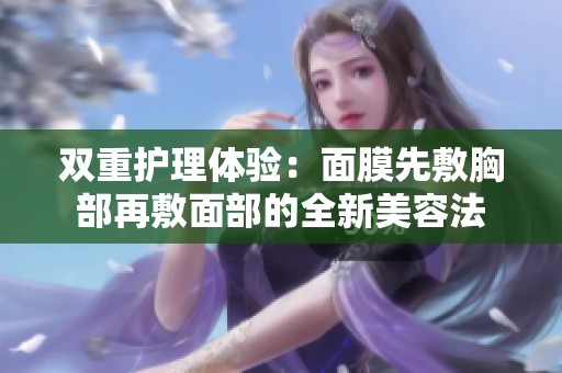 双重护理体验：面膜先敷胸部再敷面部的全新美容法