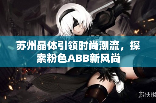 苏州晶体引领时尚潮流，探索粉色ABB新风尚