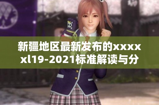 新疆地区最新发布的xxxxxl19-2021标准解读与分析
