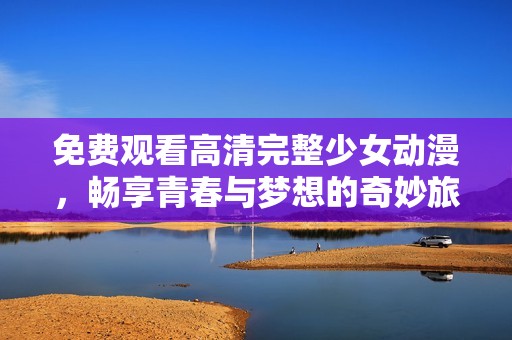免费观看高清完整少女动漫，畅享青春与梦想的奇妙旅程