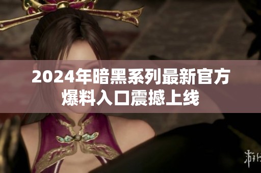 2024年暗黑系列最新官方爆料入口震撼上线