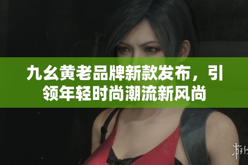 九幺黄老品牌新款发布，引领年轻时尚潮流新风尚