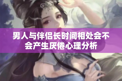 男人与伴侣长时间相处会不会产生厌倦心理分析