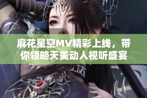 麻花星空MV精彩上线，带你领略天美动人视听盛宴