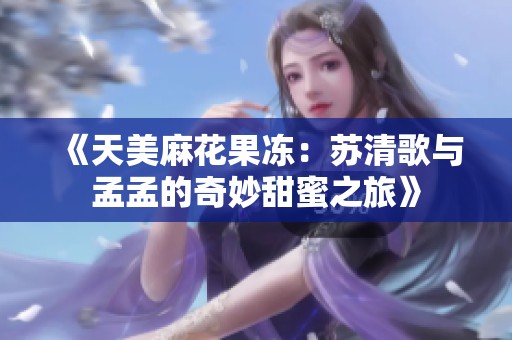 《天美麻花果冻：苏清歌与孟孟的奇妙甜蜜之旅》