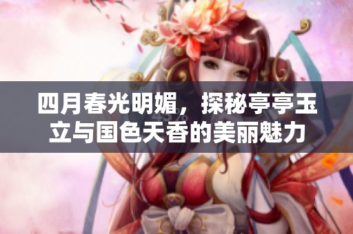 四月春光明媚，探秘亭亭玉立与国色天香的美丽魅力