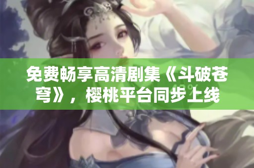 免费畅享高清剧集《斗破苍穹》，樱桃平台同步上线