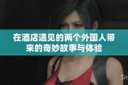 在酒店遇见的两个外国人带来的奇妙故事与体验