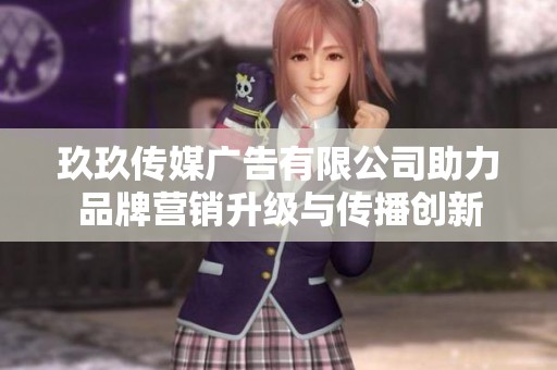 玖玖传媒广告有限公司助力品牌营销升级与传播创新