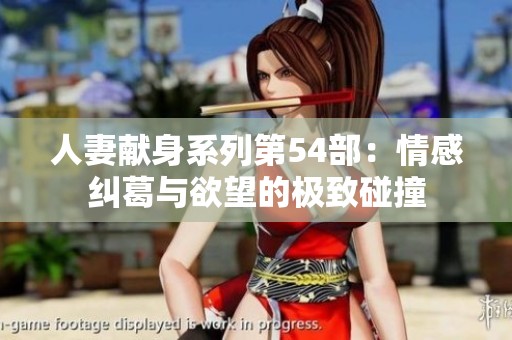 人妻献身系列第54部：情感纠葛与欲望的极致碰撞