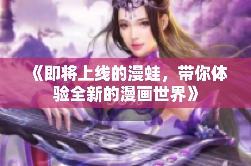 《即将上线的漫蛙，带你体验全新的漫画世界》