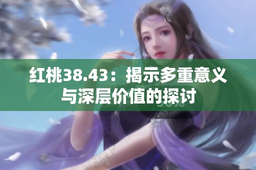红桃38.43：揭示多重意义与深层价值的探讨