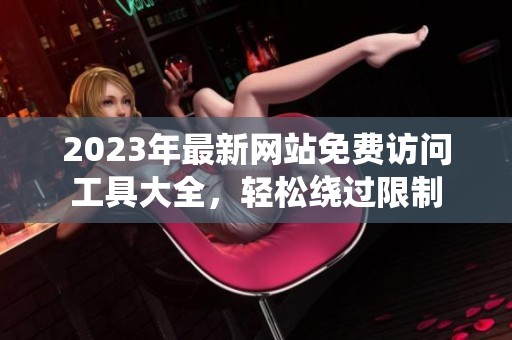 2023年最新网站免费访问工具大全，轻松绕过限制