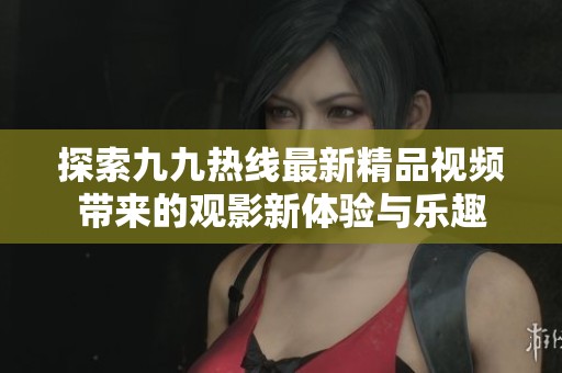 探索九九热线最新精品视频带来的观影新体验与乐趣