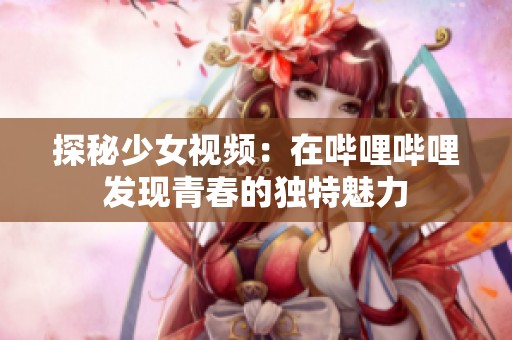 探秘少女视频：在哔哩哔哩发现青春的独特魅力