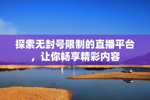 探索无封号限制的直播平台，让你畅享精彩内容