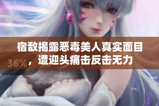 宿敌揭露恶毒美人真实面目，遭迎头痛击反击无力