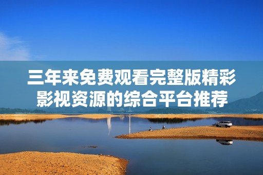 三年来免费观看完整版精彩影视资源的综合平台推荐