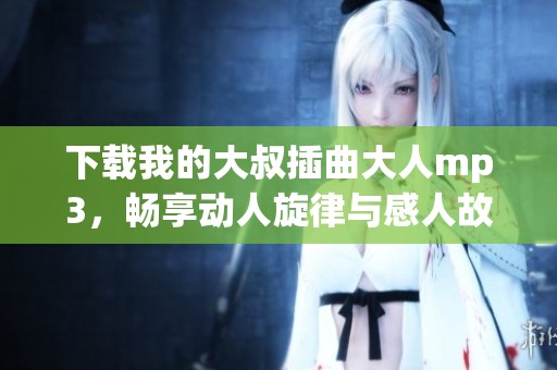 下载我的大叔插曲大人mp3，畅享动人旋律与感人故事