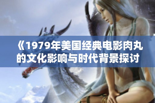 《1979年美国经典电影肉丸的文化影响与时代背景探讨》