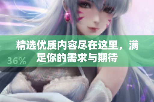 精选优质内容尽在这里，满足你的需求与期待