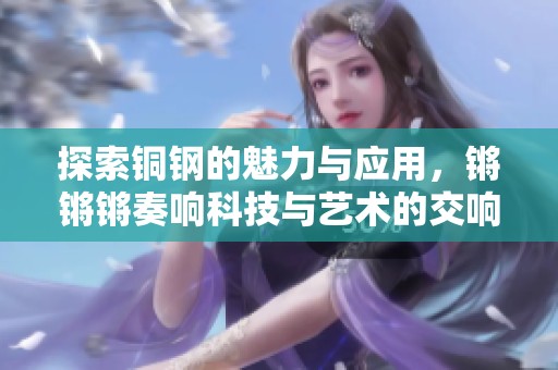 探索铜钢的魅力与应用，锵锵锵奏响科技与艺术的交响