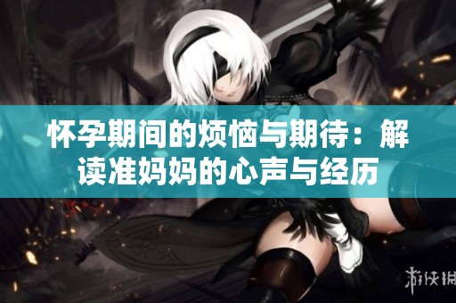 怀孕期间的烦恼与期待：解读准妈妈的心声与经历