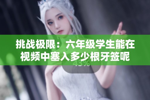 挑战极限：六年级学生能在视频中塞入多少根牙签呢