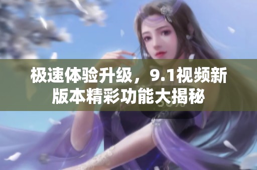 极速体验升级，9.1视频新版本精彩功能大揭秘