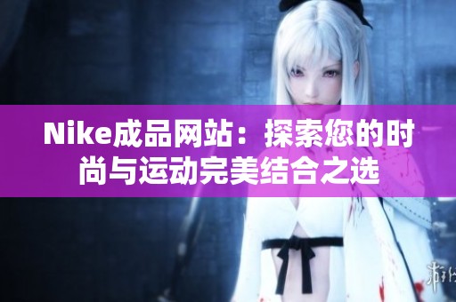 Nike成品网站：探索您的时尚与运动完美结合之选