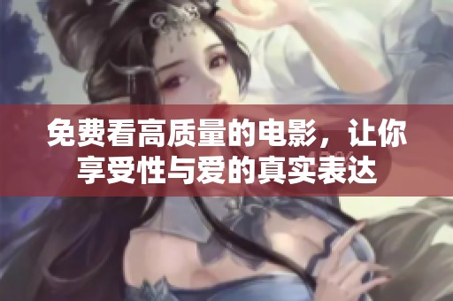 免费看高质量的电影，让你享受性与爱的真实表达