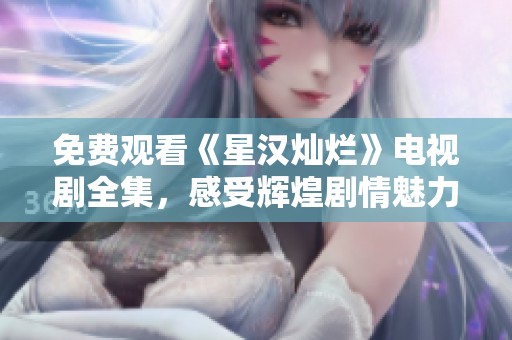 免费观看《星汉灿烂》电视剧全集，感受辉煌剧情魅力