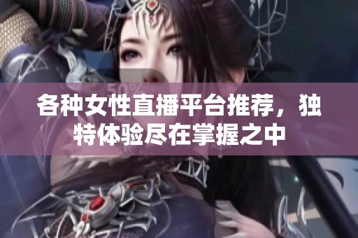 各种女性直播平台推荐，独特体验尽在掌握之中