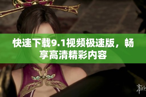 快速下载9.1视频极速版，畅享高清精彩内容