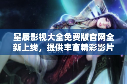 星辰影视大全免费版官网全新上线，提供丰富精彩影片选择